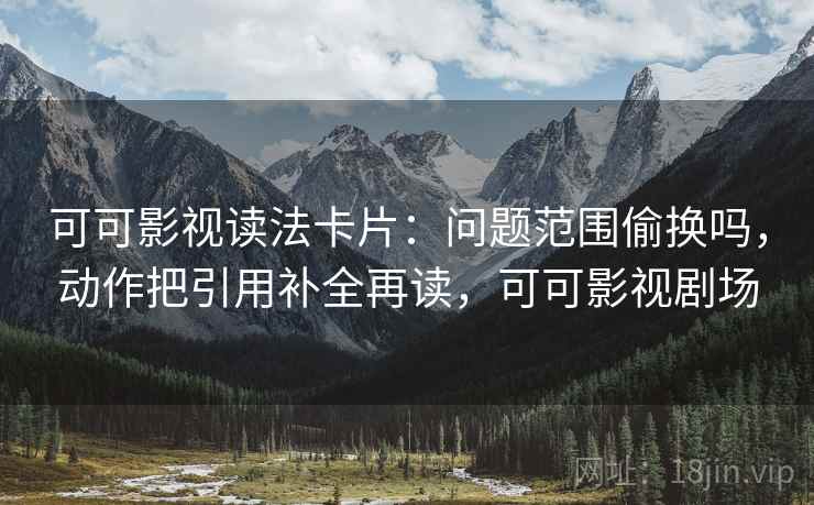 可可影视读法卡片:问题范围偷换吗,动作把引用补全再读,可可影视剧场 可可影视读法卡片:问题范围偷换吗,动作把引用补全再读,可可影视剧场