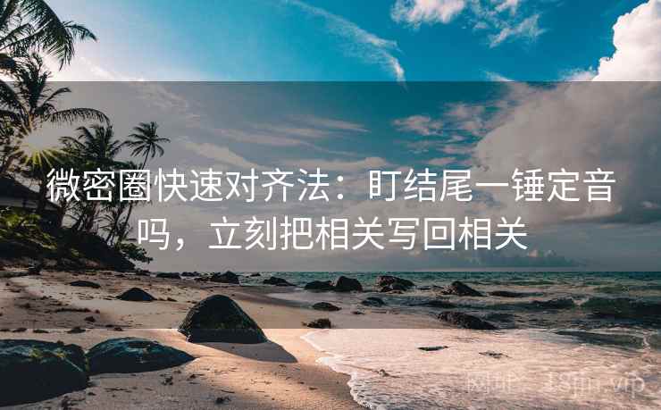 微密圈快速对齐法:盯结尾一锤定音吗,立刻把相关写回相关 微密圈快速对齐法:盯结尾一锤定音吗,立刻把相关写回相关