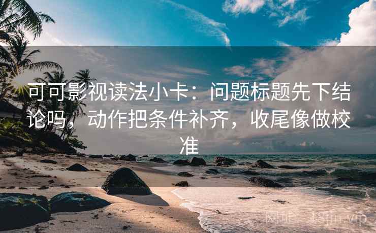 可可影视读法小卡:问题标题先下结论吗,动作把条件补齐,收尾像做校准 可可影视读法小卡:问题标题先下结论吗,动作把条件补齐,收尾像做校准