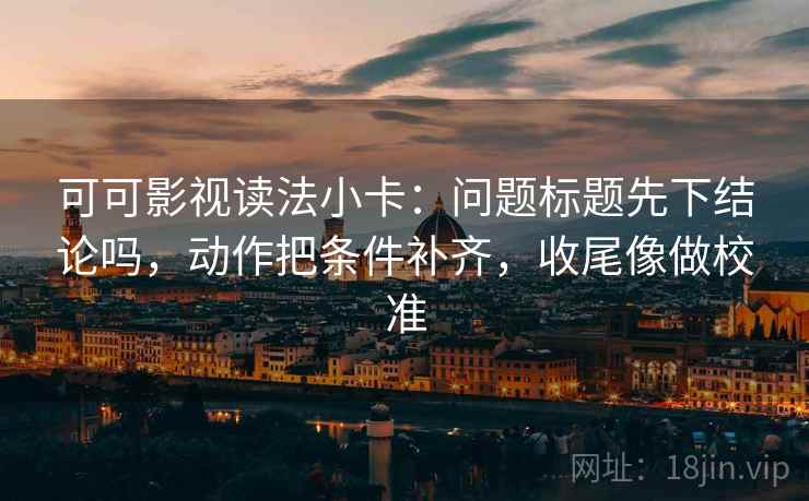 可可影视读法小卡:问题标题先下结论吗,动作把条件补齐,收尾像做校准 可可影视读法小卡:问题标题先下结论吗,动作把条件补齐,收尾像做校准