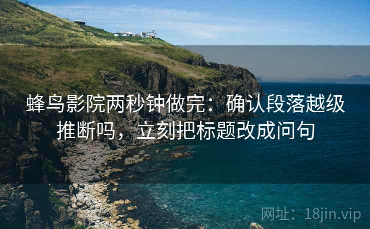 蜂鸟影院两秒钟做完:确认段落越级推断吗,立刻把标题改成问句 蜂鸟影院两秒钟做完:确认段落越级推断吗,立刻把标题改成问句