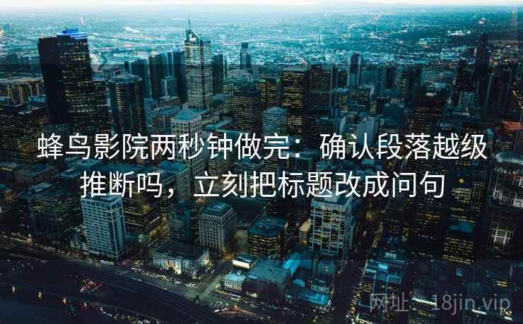 蜂鸟影院两秒钟做完:确认段落越级推断吗,立刻把标题改成问句 蜂鸟影院两秒钟做完:确认段落越级推断吗,立刻把标题改成问句
