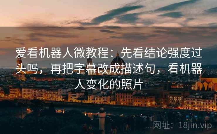 爱看机器人微教程:先看结论强度过头吗,再把字幕改成描述句,看机器人变化的照片 爱看机器人微教程:先看结论强度过头吗,再把字幕改成描述句,看机器人变化的照片