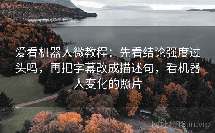 爱看机器人微教程:先看结论强度过头吗,再把字幕改成描述句,看机器人变化的照片 爱看机器人微教程:先看结论强度过头吗,再把字幕改成描述句,看机器人变化的照片
