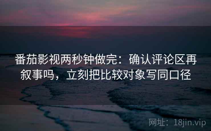 番茄影视两秒钟做完:确认评论区再叙事吗,立刻把比较对象写同口径 番茄影视两秒钟做完:确认评论区再叙事吗,立刻把比较对象写同口径