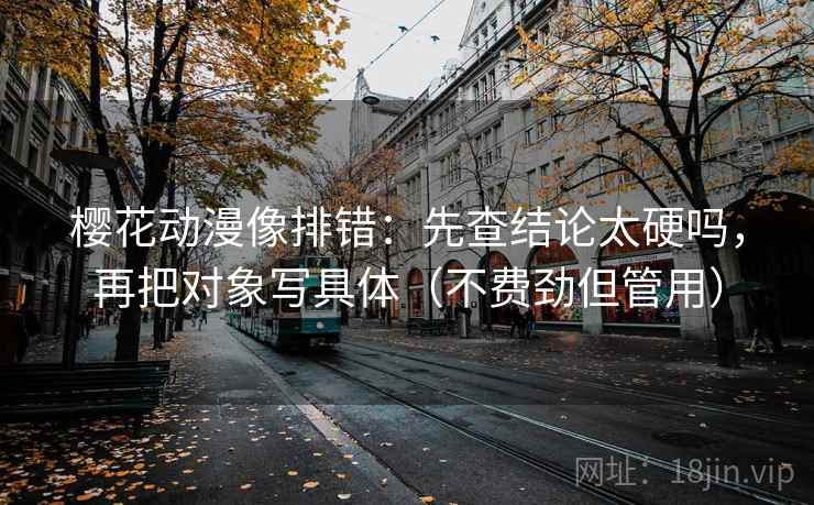 樱花动漫像排错:先查结论太硬吗,再把对象写具体(不费劲但管用) 樱花动漫像排错:先查结论太硬吗,再把对象写具体(不费劲但管用)
