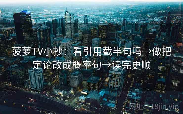 菠萝TV小抄:看引用截半句吗→做把定论改成概率句→读完更顺 菠萝TV小抄:看引用截半句吗→做把定论改成概率句→读完更顺