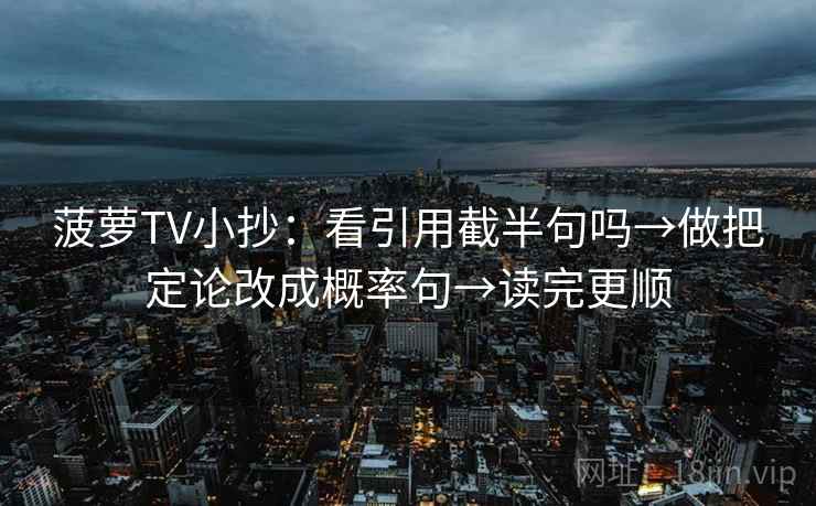 菠萝TV小抄:看引用截半句吗→做把定论改成概率句→读完更顺 菠萝TV小抄:看引用截半句吗→做把定论改成概率句→读完更顺