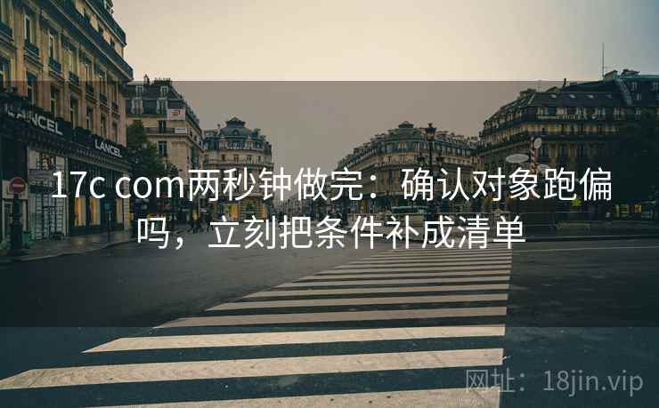 17c com两秒钟做完：确认对象跑偏吗，立刻把条件补成清单