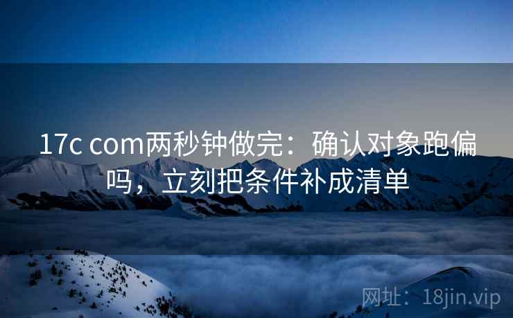 17c com两秒钟做完:确认对象跑偏吗,立刻把条件补成清单 17c com两秒钟做完:确认对象跑偏吗,立刻把条件补成清单