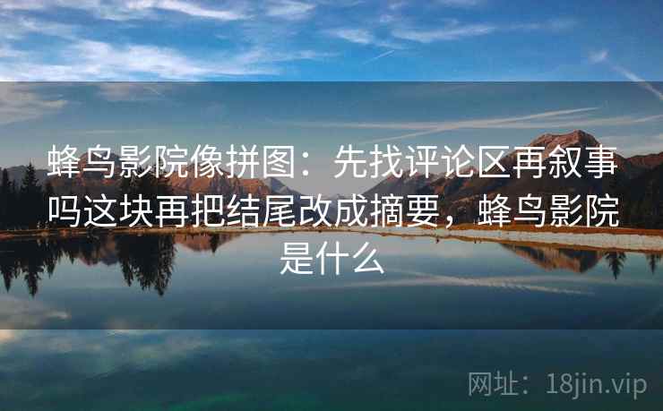 蜂鸟影院像拼图:先找评论区再叙事吗这块再把结尾改成摘要,蜂鸟影院是什么 蜂鸟影院像拼图:先找评论区再叙事吗这块再把结尾改成摘要,蜂鸟影院是什么