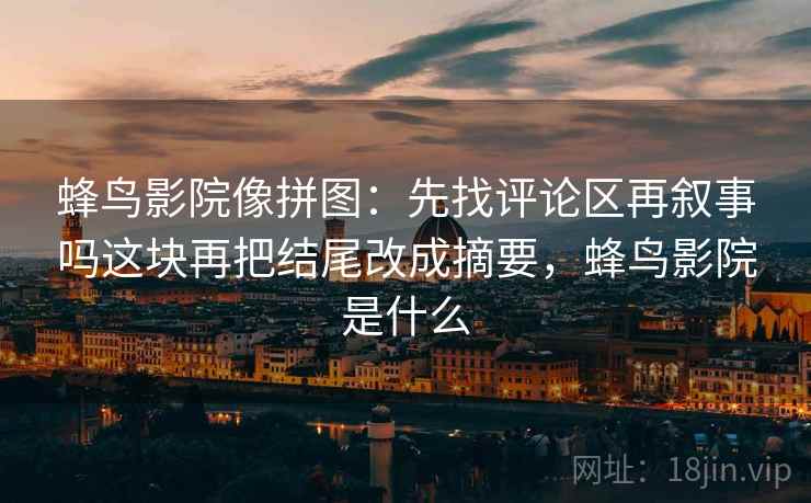 蜂鸟影院像拼图:先找评论区再叙事吗这块再把结尾改成摘要,蜂鸟影院是什么 蜂鸟影院像拼图:先找评论区再叙事吗这块再把结尾改成摘要,蜂鸟影院是什么