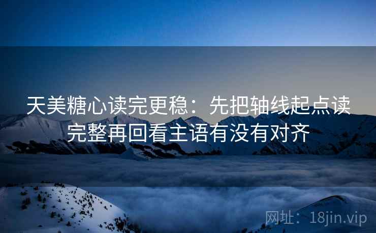 天美糖心读完更稳:先把轴线起点读完整再回看主语有没有对齐 天美糖心读完更稳:先把轴线起点读完整再回看主语有没有对齐