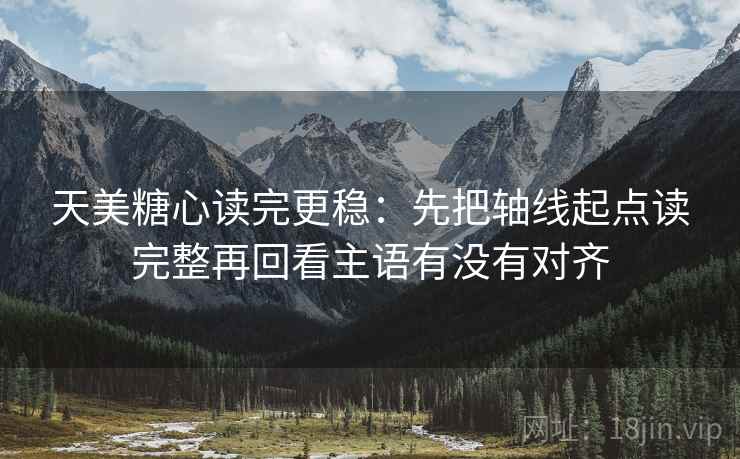 天美糖心读完更稳:先把轴线起点读完整再回看主语有没有对齐 天美糖心读完更稳:先把轴线起点读完整再回看主语有没有对齐