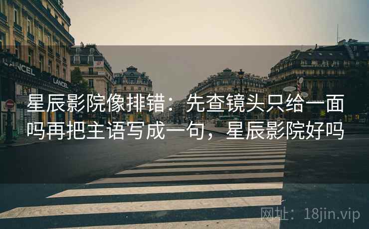 星辰影院像排错:先查镜头只给一面吗再把主语写成一句,星辰影院好吗 星辰影院像排错:先查镜头只给一面吗再把主语写成一句,星辰影院好吗