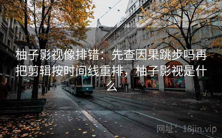 柚子影视像排错:先查因果跳步吗再把剪辑按时间线重排,柚子影视是什么 柚子影视像排错:先查因果跳步吗再把剪辑按时间线重排,柚子影视是什么