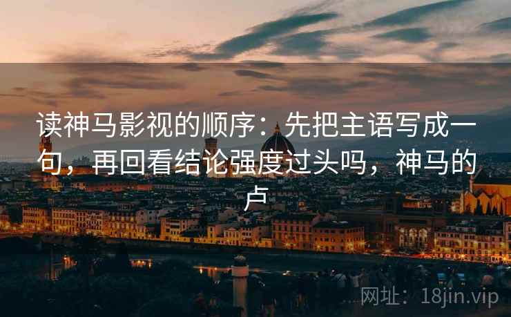 读神马影视的顺序：先把主语写成一句，再回看结论强度过头吗，神马的卢