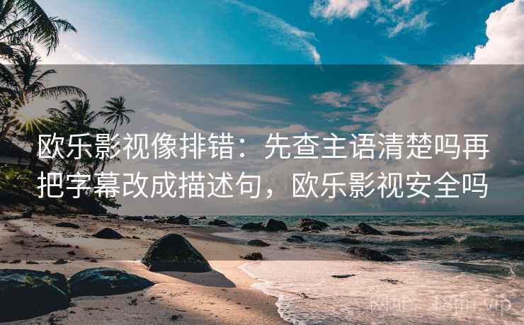 欧乐影视像排错:先查主语清楚吗再把字幕改成描述句,欧乐影视安全吗 欧乐影视像排错:先查主语清楚吗再把字幕改成描述句,欧乐影视安全吗