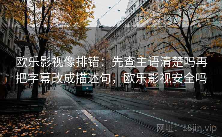 欧乐影视像排错:先查主语清楚吗再把字幕改成描述句,欧乐影视安全吗 欧乐影视像排错:先查主语清楚吗再把字幕改成描述句,欧乐影视安全吗