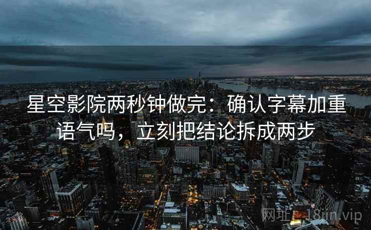 星空影院两秒钟做完:确认字幕加重语气吗,立刻把结论拆成两步 星空影院两秒钟做完:确认字幕加重语气吗,立刻把结论拆成两步