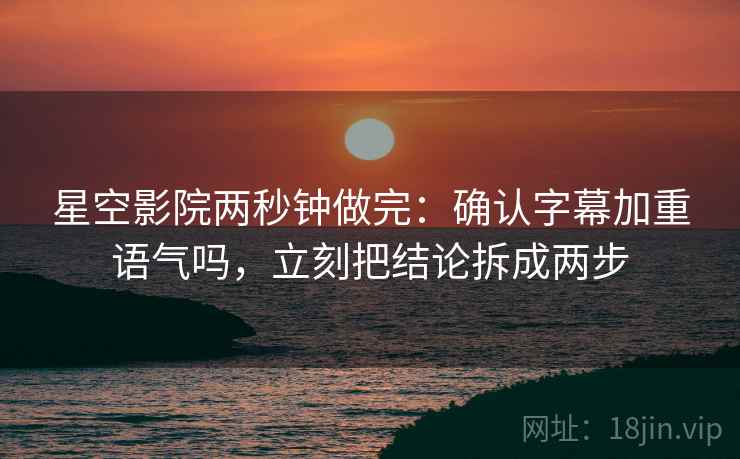 星空影院两秒钟做完:确认字幕加重语气吗,立刻把结论拆成两步 星空影院两秒钟做完:确认字幕加重语气吗,立刻把结论拆成两步