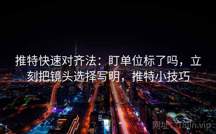 推特快速对齐法:盯单位标了吗,立刻把镜头选择写明,推特小技巧 推特快速对齐法:盯单位标了吗,立刻把镜头选择写明,推特小技巧