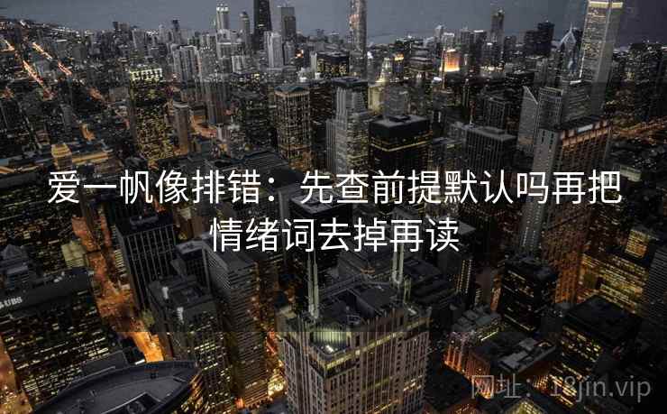 爱一帆像排错：先查前提默认吗再把情绪词去掉再读