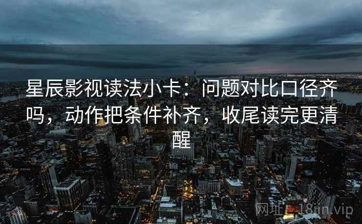 星辰影视读法小卡:问题对比口径齐吗,动作把条件补齐,收尾读完更清醒 星辰影视读法小卡:问题对比口径齐吗,动作把条件补齐,收尾读完更清醒