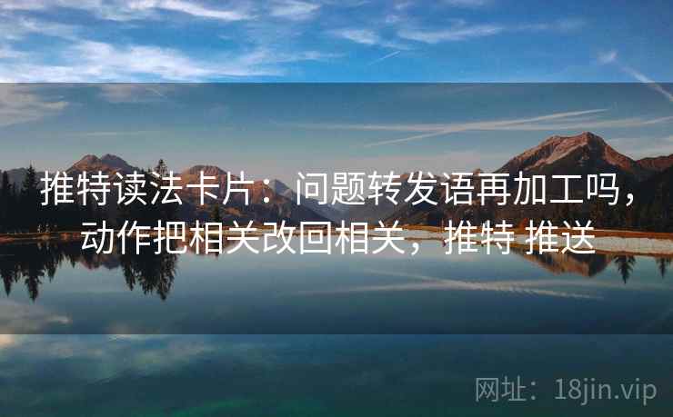 推特读法卡片:问题转发语再加工吗,动作把相关改回相关,推特 推送 推特读法卡片:问题转发语再加工吗,动作把相关改回相关,推特 推送