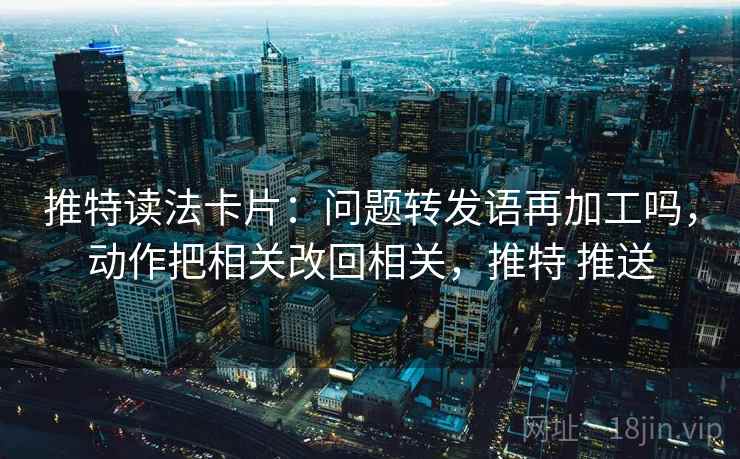 推特读法卡片:问题转发语再加工吗,动作把相关改回相关,推特 推送 推特读法卡片:问题转发语再加工吗,动作把相关改回相关,推特 推送