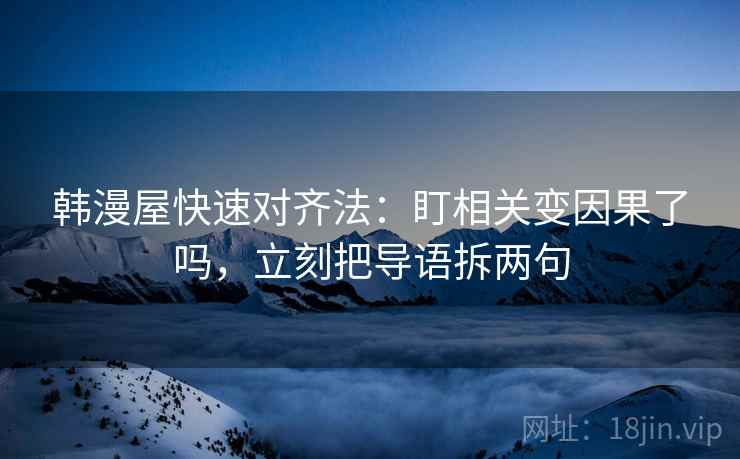 韩漫屋快速对齐法:盯相关变因果了吗,立刻把导语拆两句 韩漫屋快速对齐法:盯相关变因果了吗,立刻把导语拆两句