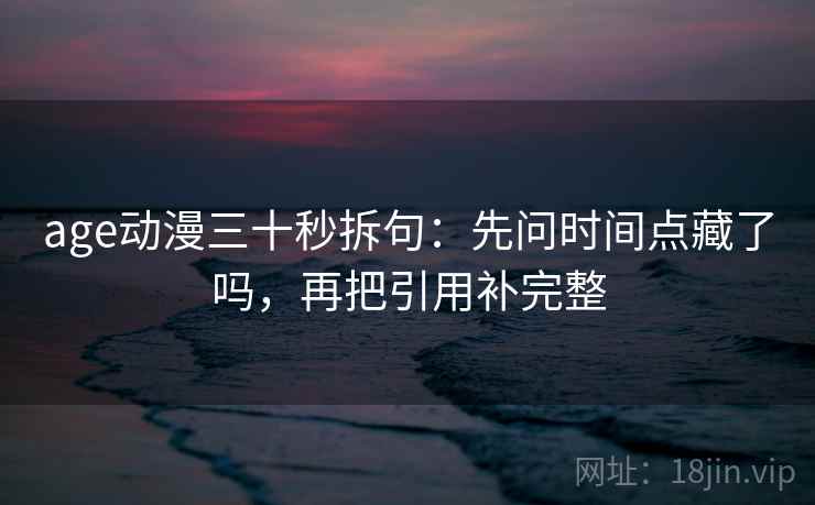 age动漫三十秒拆句:先问时间点藏了吗,再把引用补完整 age动漫三十秒拆句:先问时间点藏了吗,再把引用补完整