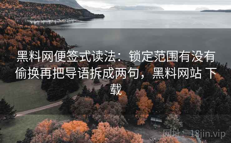 黑料网便签式读法:锁定范围有没有偷换再把导语拆成两句,黑料网站 下载 黑料网便签式读法:锁定范围有没有偷换再把导语拆成两句,黑料网站 下载