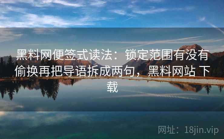 黑料网便签式读法:锁定范围有没有偷换再把导语拆成两句,黑料网站 下载 黑料网便签式读法:锁定范围有没有偷换再把导语拆成两句,黑料网站 下载