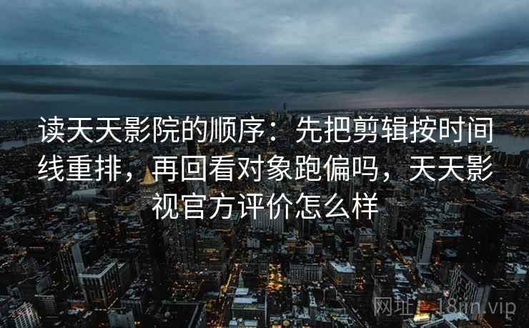 读天天影院的顺序：先把剪辑按时间线重排，再回看对象跑偏吗，天天影视官方评价怎么样