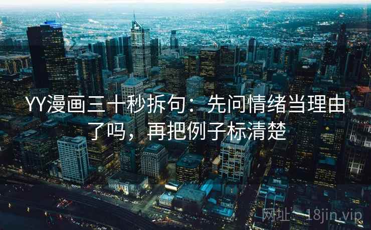 YY漫画三十秒拆句:先问情绪当理由了吗,再把例子标清楚 YY漫画三十秒拆句:先问情绪当理由了吗,再把例子标清楚