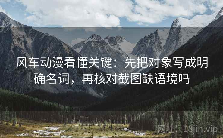 风车动漫看懂关键:先把对象写成明确名词,再核对截图缺语境吗 风车动漫看懂关键:先把对象写成明确名词,再核对截图缺语境吗