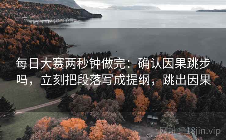 每日大赛两秒钟做完:确认因果跳步吗,立刻把段落写成提纲,跳出因果 每日大赛两秒钟做完:确认因果跳步吗,立刻把段落写成提纲,跳出因果
