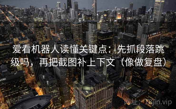 爱看机器人读懂关键点：先抓段落跳级吗，再把截图补上下文（像做复盘）