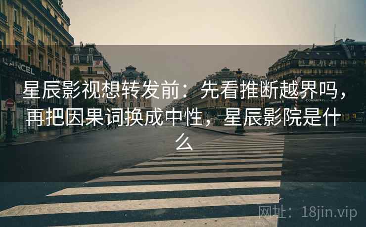 星辰影视想转发前:先看推断越界吗,再把因果词换成中性,星辰影院是什么 星辰影视想转发前:先看推断越界吗,再把因果词换成中性,星辰影院是什么