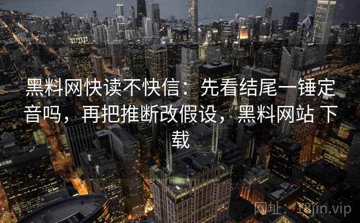 黑料网快读不快信:先看结尾一锤定音吗,再把推断改假设,黑料网站 下载 黑料网快读不快信:先看结尾一锤定音吗,再把推断改假设,黑料网站 下载
