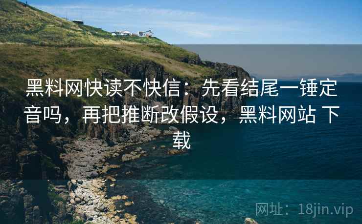 黑料网快读不快信:先看结尾一锤定音吗,再把推断改假设,黑料网站 下载 黑料网快读不快信:先看结尾一锤定音吗,再把推断改假设,黑料网站 下载