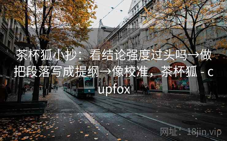 茶杯狐小抄:看结论强度过头吗→做把段落写成提纲→像校准,茶杯狐 - cupfox 茶杯狐小抄:看结论强度过头吗→做把段落写成提纲→像校准,茶杯狐 - cupfox