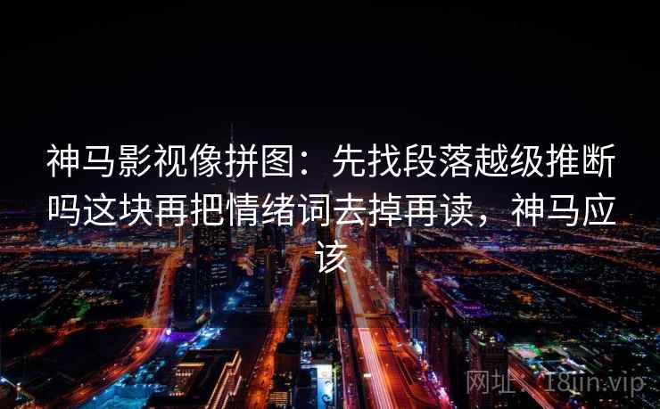 神马影视像拼图：先找段落越级推断吗这块再把情绪词去掉再读，神马应该