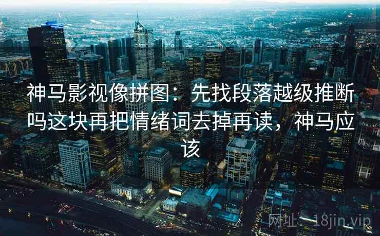 神马影视像拼图:先找段落越级推断吗这块再把情绪词去掉再读,神马应该 神马影视像拼图:先找段落越级推断吗这块再把情绪词去掉再读,神马应该