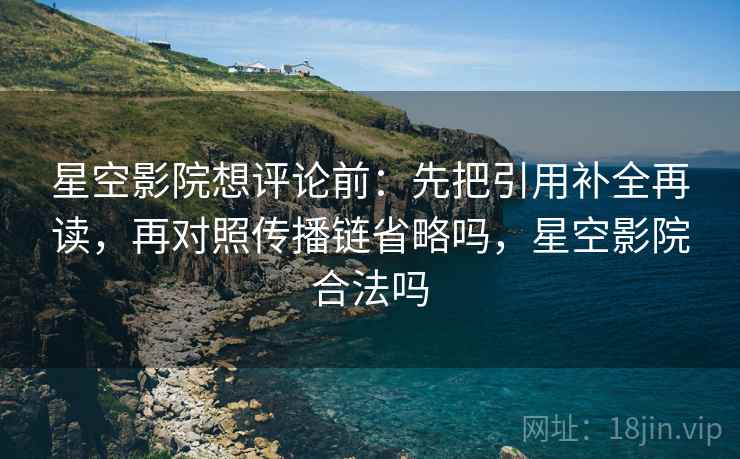 星空影院想评论前:先把引用补全再读,再对照传播链省略吗,星空影院合法吗 星空影院想评论前:先把引用补全再读,再对照传播链省略吗,星空影院合法吗