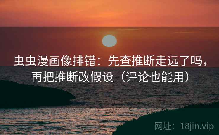 虫虫漫画像排错:先查推断走远了吗,再把推断改假设(评论也能用) 虫虫漫画像排错:先查推断走远了吗,再把推断改假设(评论也能用)