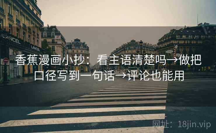 香蕉漫画小抄:看主语清楚吗→做把口径写到一句话→评论也能用 香蕉漫画小抄:看主语清楚吗→做把口径写到一句话→评论也能用