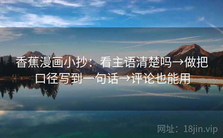 香蕉漫画小抄:看主语清楚吗→做把口径写到一句话→评论也能用 香蕉漫画小抄:看主语清楚吗→做把口径写到一句话→评论也能用