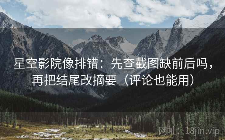 星空影院像排错:先查截图缺前后吗,再把结尾改摘要(评论也能用) 星空影院像排错:先查截图缺前后吗,再把结尾改摘要(评论也能用)